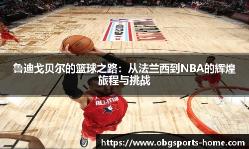 鲁迪戈贝尔的篮球之路：从法兰西到NBA的辉煌旅程与挑战